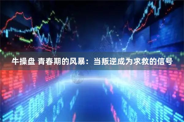 牛操盘 青春期的风暴：当叛逆成为求救的信号