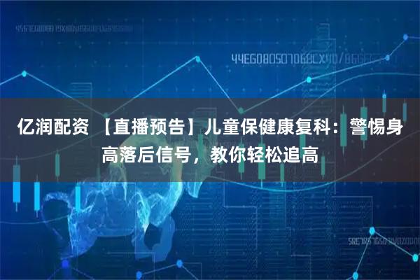 亿润配资 【直播预告】儿童保健康复科：警惕身高落后信号，教你轻松追高