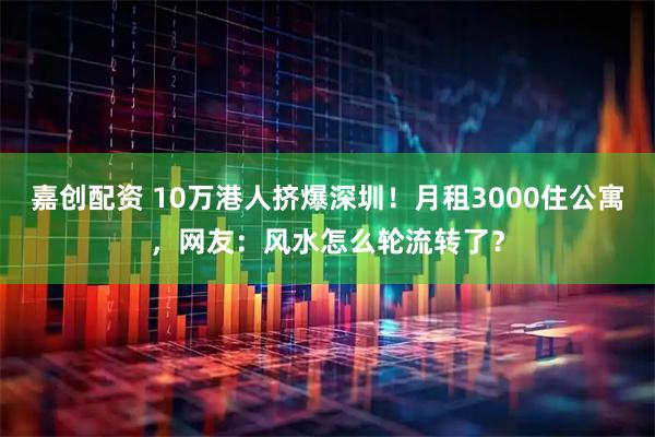 嘉创配资 10万港人挤爆深圳！月租3000住公寓，网友：风水怎么轮流转了？