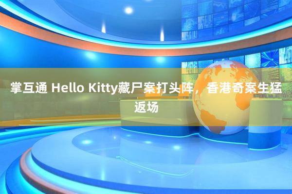 掌互通 Hello Kitty藏尸案打头阵，香港奇案生猛返场