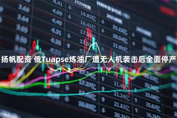 扬帆配资 俄Tuapse炼油厂遭无人机袭击后全面停产
