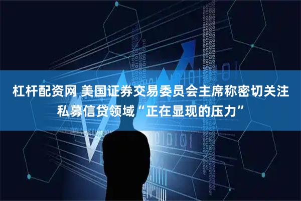 杠杆配资网 美国证券交易委员会主席称密切关注私募信贷领域“正在显现的压力”