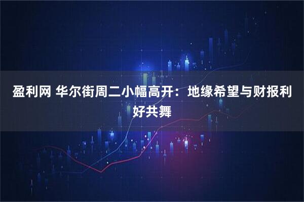 盈利网 华尔街周二小幅高开：地缘希望与财报利好共舞