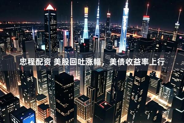 忠程配资 美股回吐涨幅，美债收益率上行