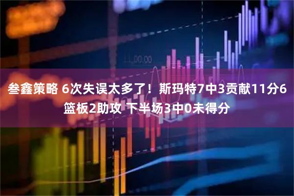 叁鑫策略 6次失误太多了！斯玛特7中3贡献11分6篮板2助攻 下半场3中0未得分