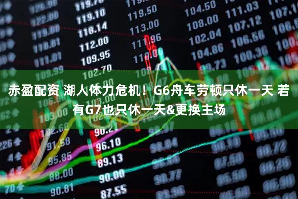 赤盈配资 湖人体力危机！G6舟车劳顿只休一天 若有G7也只休一天&更换主场
