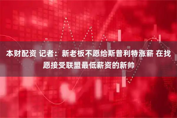 本财配资 记者：新老板不愿给斯普利特涨薪 在找愿接受联盟最低薪资的新帅