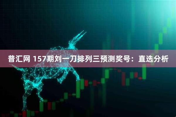 普汇网 157期刘一刀排列三预测奖号：直选分析