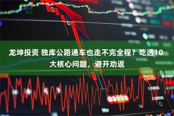 龙坤投资 独库公路通车也走不完全程？吃透10 大核心问题，避开劝返