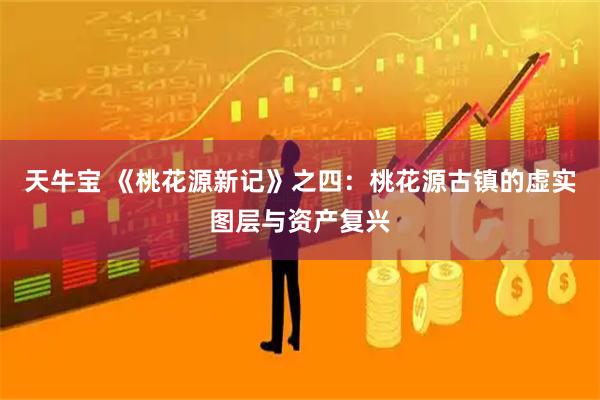 天牛宝 《桃花源新记》之四：桃花源古镇的虚实图层与资产复兴
