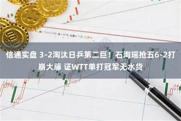 信通实盘 3-2淘汰日乒第二巨！石洵瑶抢五6-2打崩大藤 证WTT单打冠军无水货