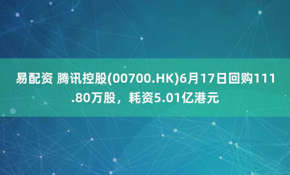 易配资 腾讯控股(00700.HK)6月17日回购111.80万股，耗资5.01亿港元
