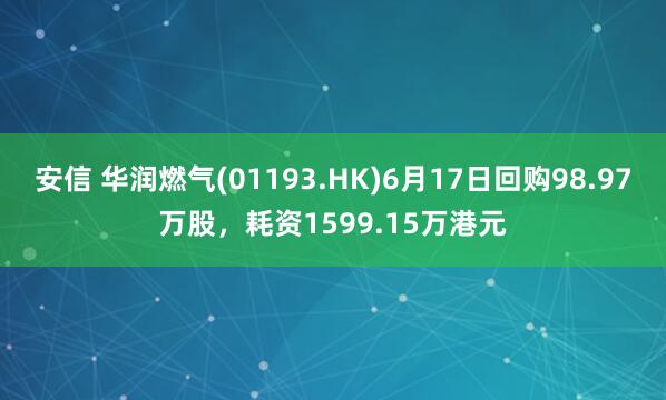 安信 华润燃气(01193.HK)6月17日回购98.97万股，耗资1599.15万港元