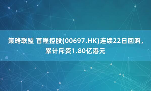 策略联盟 首程控股(00697.HK)连续22日回购，累计斥资1.80亿港元