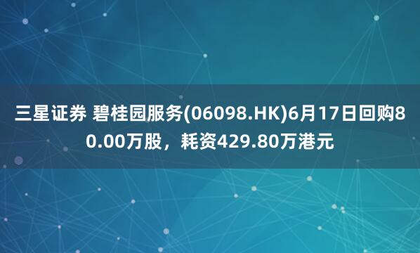三星证券 碧桂园服务(06098.HK)6月17日回购80.00万股，耗资429.80万港元