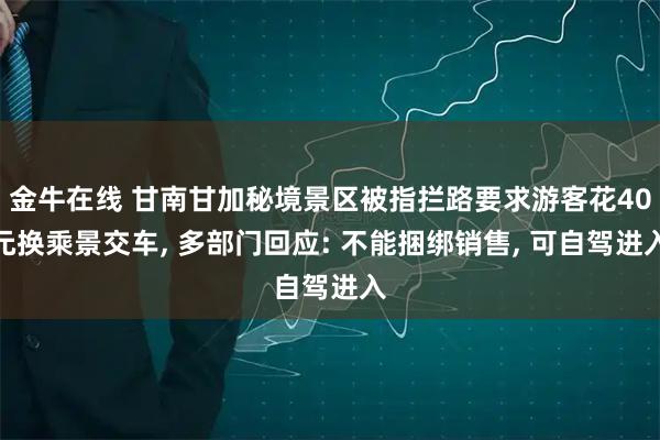 金牛在线 甘南甘加秘境景区被指拦路要求游客花40元换乘景交车, 多部门回应: 不能捆绑销售, 可自驾进入