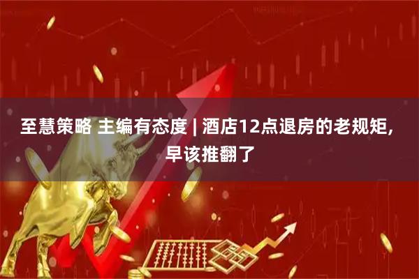 至慧策略 主编有态度 | 酒店12点退房的老规矩, 早该推翻了