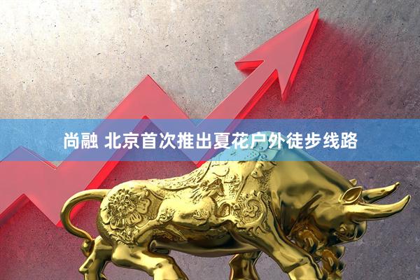 尚融 北京首次推出夏花户外徒步线路