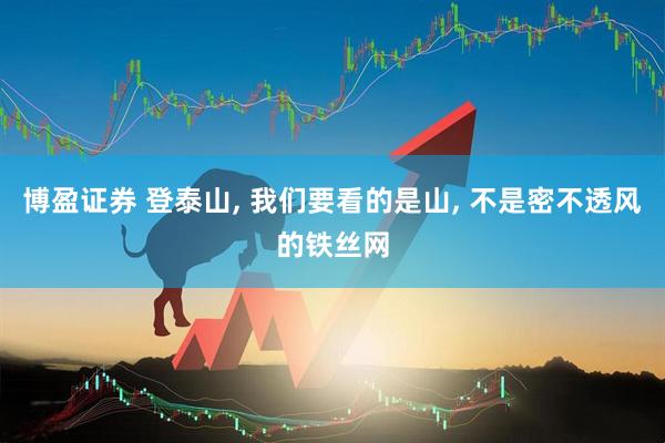 博盈证券 登泰山, 我们要看的是山, 不是密不透风的铁丝网