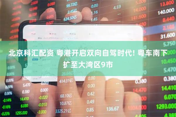 北京科汇配资 粤港开启双向自驾时代! 粤车南下扩至大湾区9市