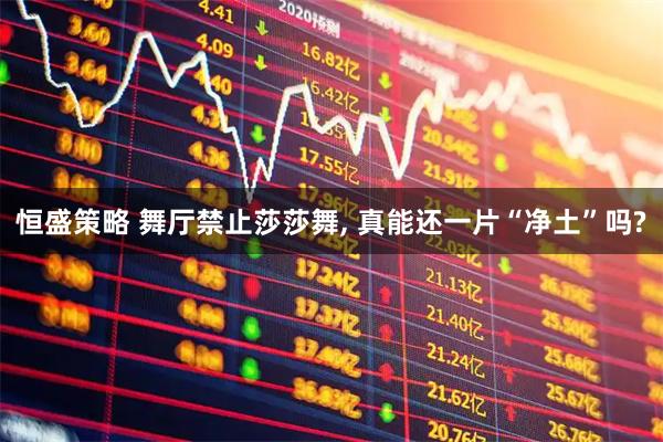 恒盛策略 舞厅禁止莎莎舞, 真能还一片“净土”吗?