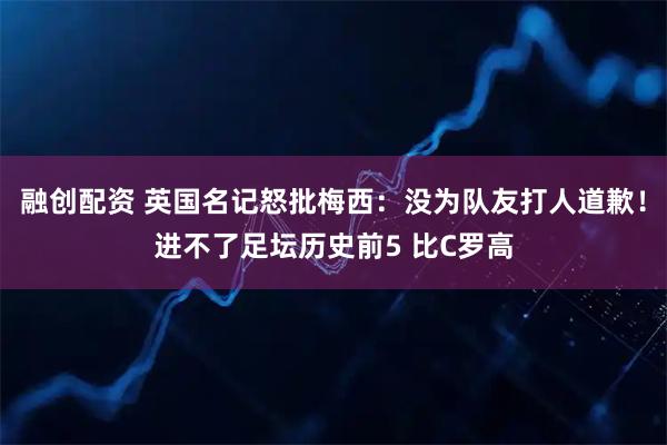 融创配资 英国名记怒批梅西：没为队友打人道歉！进不了足坛历史前5 比C罗高
