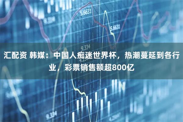 汇配资 韩媒：中国人痴迷世界杯，热潮蔓延到各行业，彩票销售额超800亿