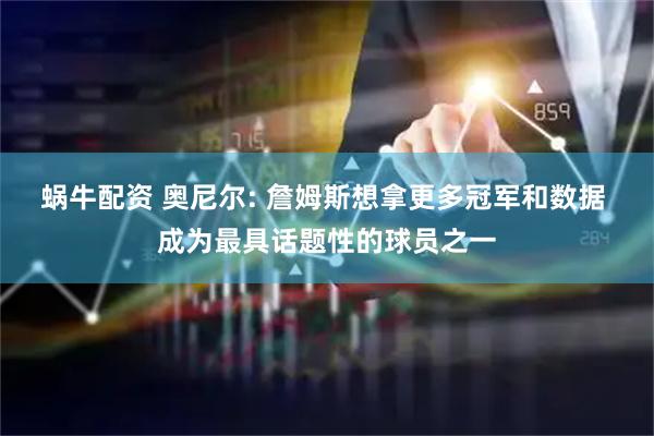 蜗牛配资 奥尼尔: 詹姆斯想拿更多冠军和数据 成为最具话题性的球员之一