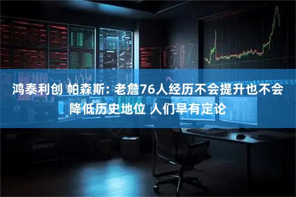 鸿泰利创 帕森斯: 老詹76人经历不会提升也不会降低历史地位 人们早有定论